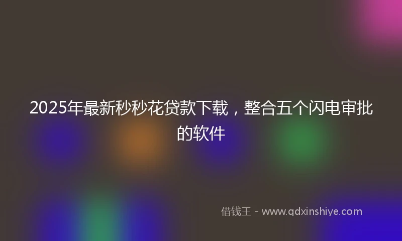 2025年最新秒秒花贷款下载，整合五个闪电审批的软件