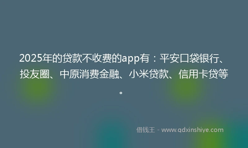 2025年的贷款不收费的app有:平安口袋银行、投友圈、中原消费金融、小米贷款、信用卡贷等。