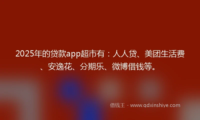 2025年的贷款app超市有：人人贷、美团生活费、安逸花、分期乐、微博借钱等。