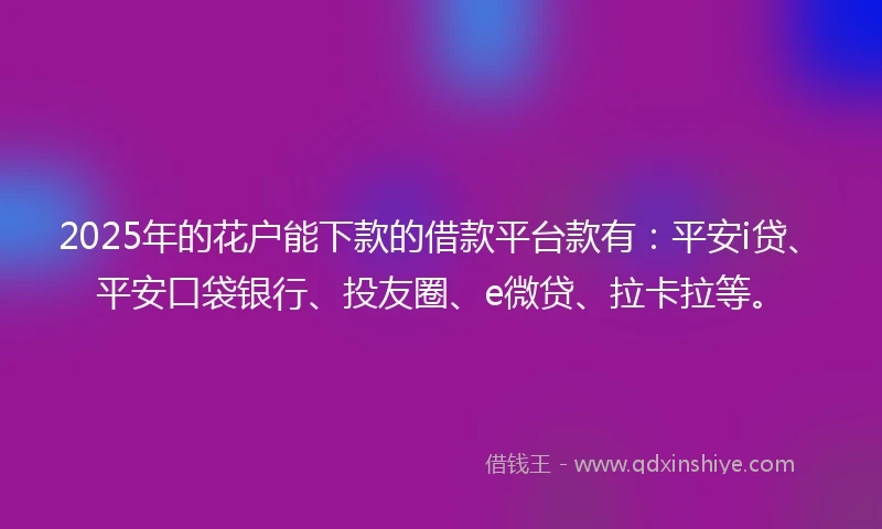 2025年的花户能下款的借款平台款有：平安i贷、平安口袋银行、投友圈、e微贷、拉卡拉等。