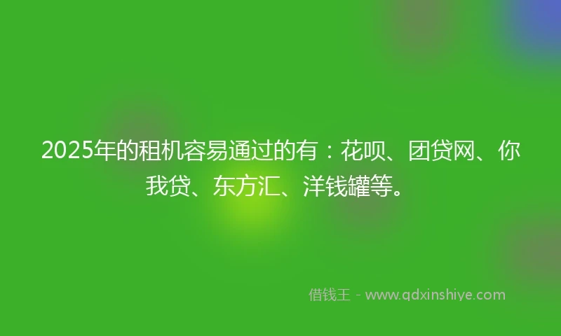 2025年的租机容易通过的有：花呗、团贷网、你我贷、东方汇、洋钱罐等。