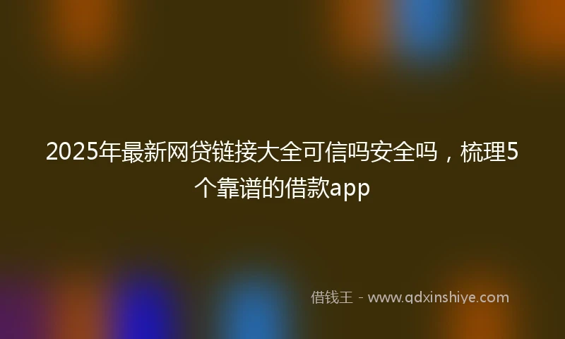 2025年最新网贷链接大全可信吗安全吗，梳理5个靠谱的借款app
