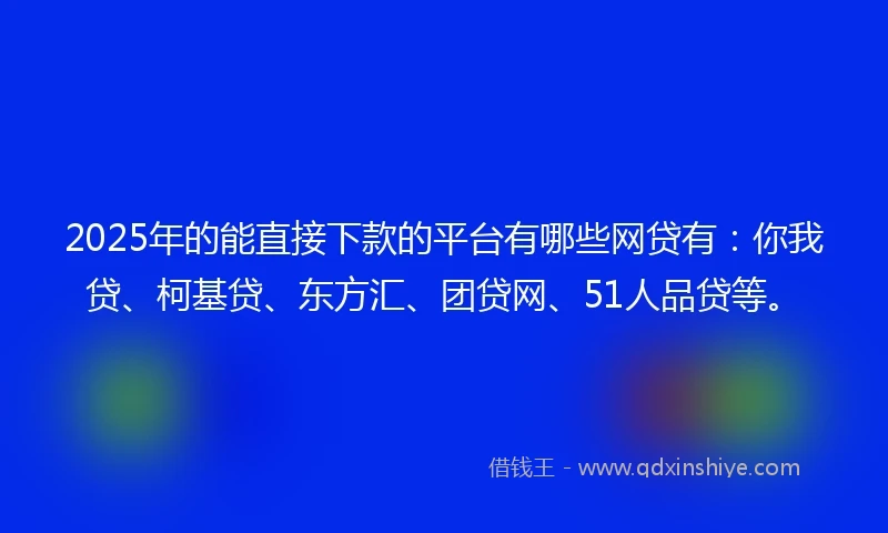 2025年的能直接下款的平台有哪些网贷有：你我贷、柯基贷、东方汇、团贷网、51人品贷等。