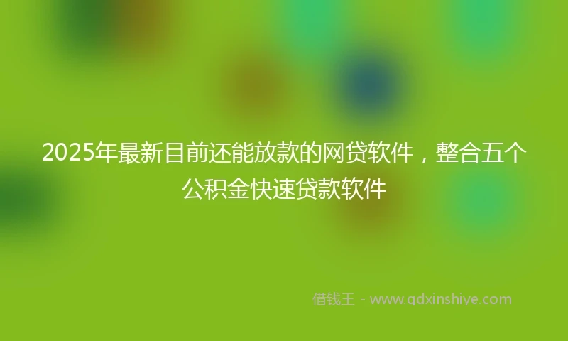 2025年最新目前还能放款的网贷软件，整合五个公积金快速贷款软件
