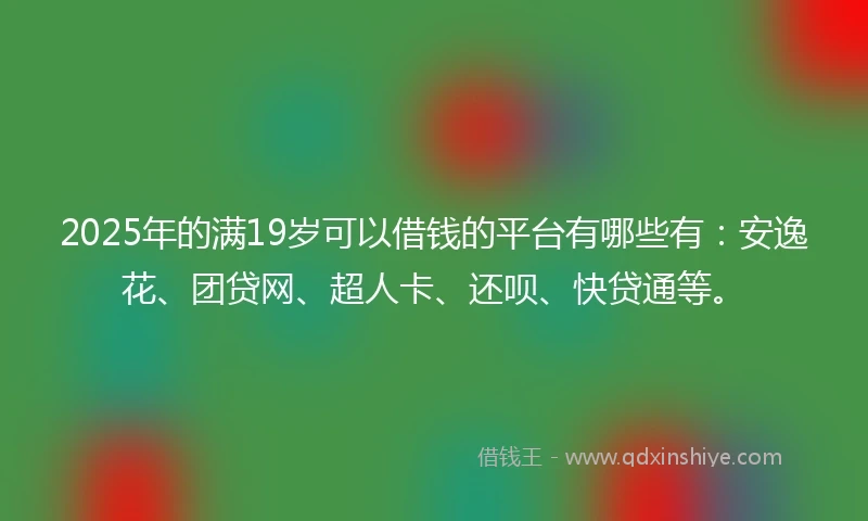 2025年的满19岁可以借钱的平台有哪些有：安逸花、团贷网、超人卡、还呗、快贷通等。