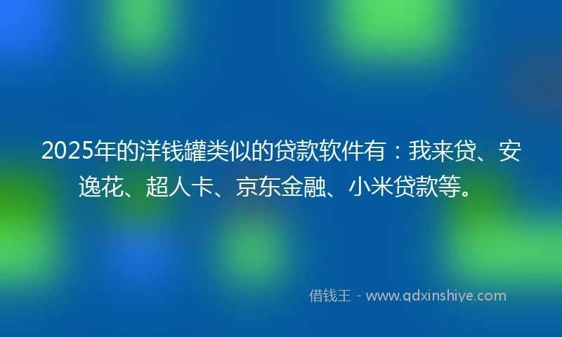 2025年的洋钱罐类似的贷款软件有：我来贷、安逸花、超人卡、京东金融、小米贷款等。