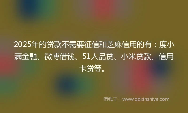 2025年的贷款不需要征信和芝麻信用的有：度小满金融、微博借钱、51人品贷、小米贷款、信用卡贷等。