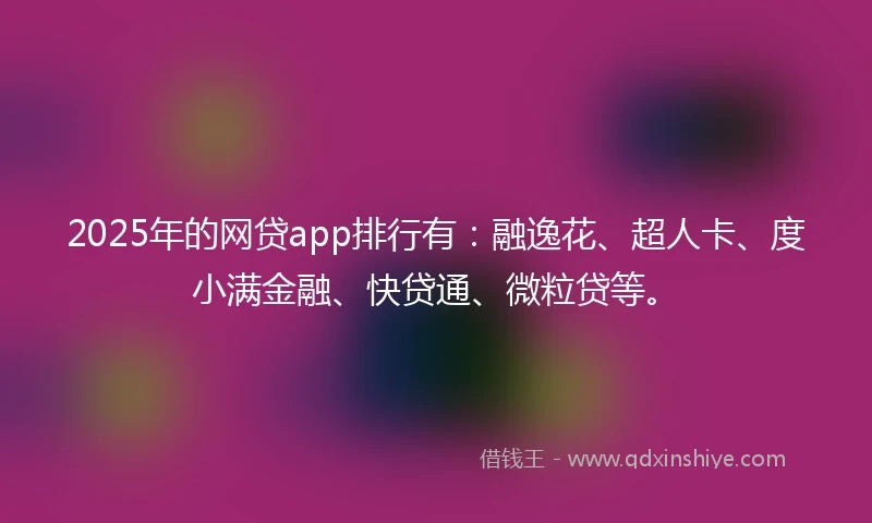 2025年的网贷app排行有:融逸花、超人卡、度小满金融、快贷通、微粒贷等。