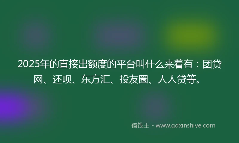 2025年的直接出额度的平台叫什么来着有：团贷网、还呗、东方汇、投友圈、人人贷等。