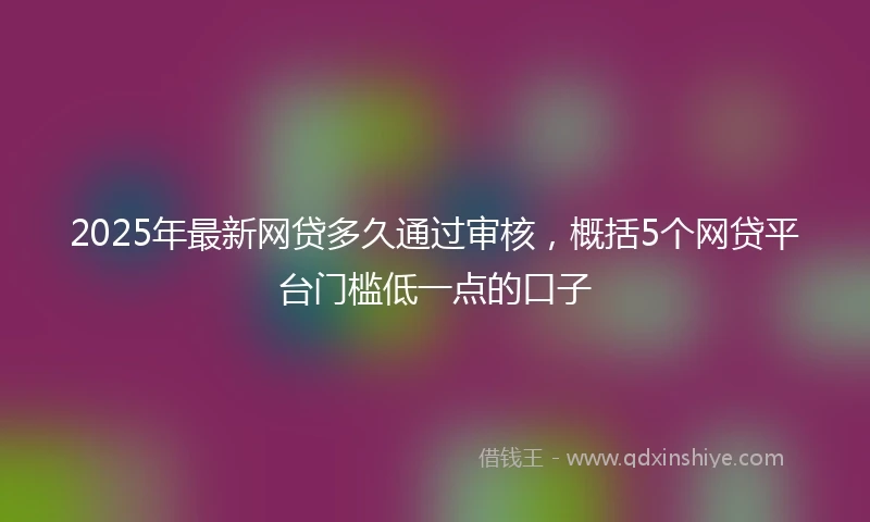 2025年最新网贷多久通过审核，概括5个网贷平台门槛低一点的口子