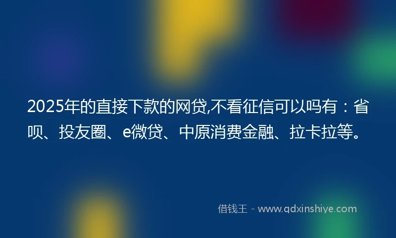 2025年的直接下款的网贷,不看征信可以吗有：省呗、投友圈、e微贷、中原消费金融、拉卡拉等。