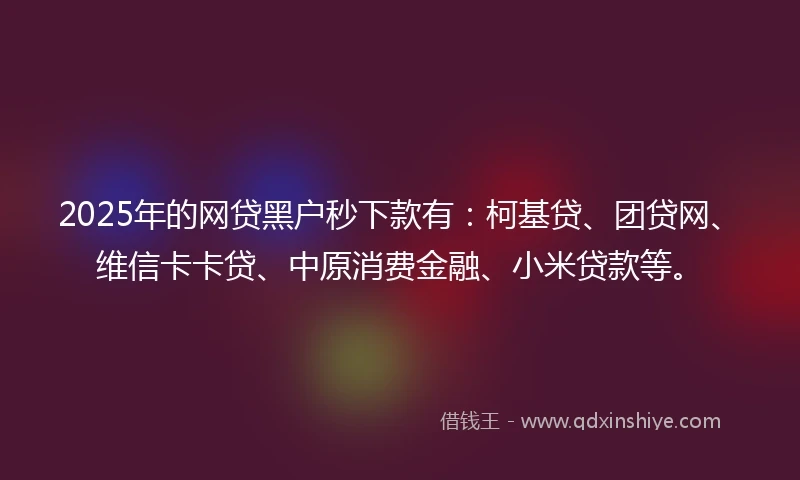 2025年的网贷黑户秒下款有：柯基贷、团贷网、维信卡卡贷、中原消费金融、小米贷款等。