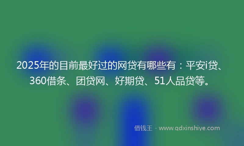 2025年的目前最好过的网贷有哪些有：平安i贷、360借条、团贷网、好期贷、51人品贷等。