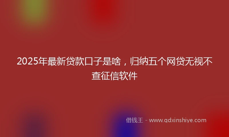 2025年最新贷款口子是啥，归纳五个网贷无视不查征信软件