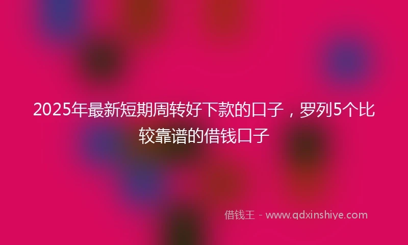 2025年最新短期周转好下款的口子，罗列5个比较靠谱的借钱口子