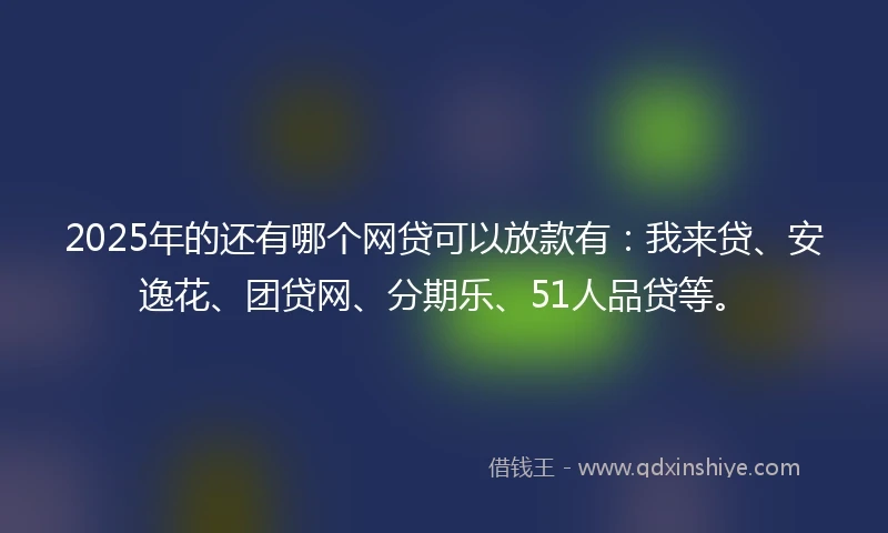 2025年的还有哪个网贷可以放款有:我来贷、安逸花、团贷网、分期乐、51人品贷等。