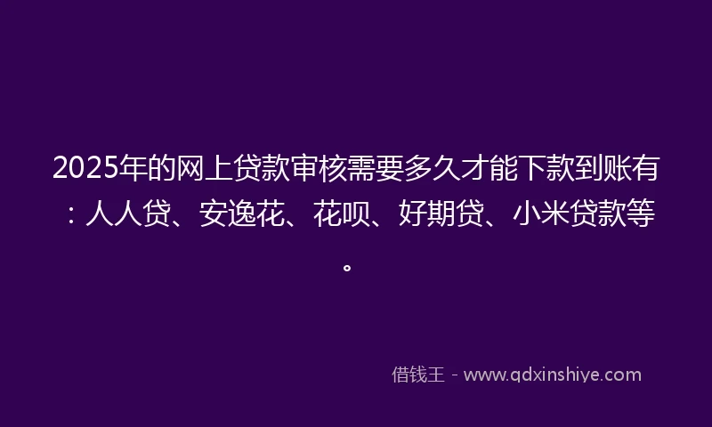 2025年的网上贷款审核需要多久才能下款到账有：人人贷、安逸花、花呗、好期贷、小米贷款等。