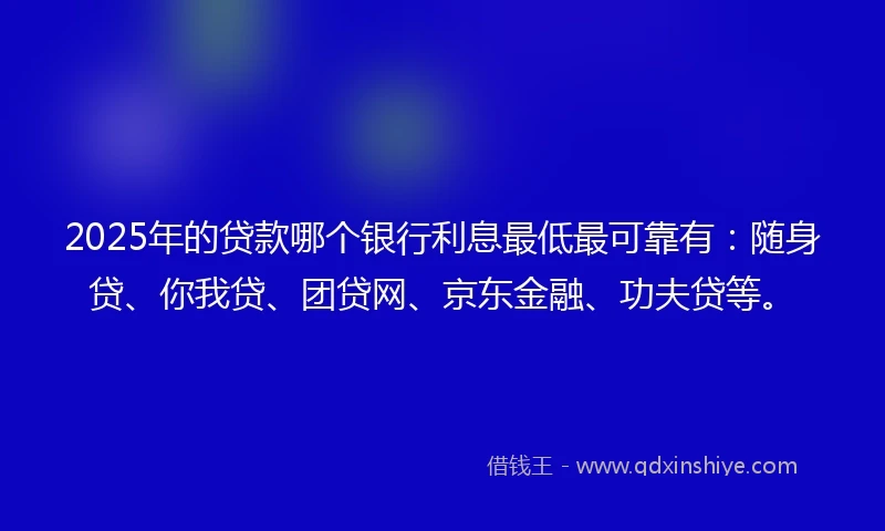 2025年的贷款哪个银行利息最低最可靠有：随身贷、你我贷、团贷网、京东金融、功夫贷等。