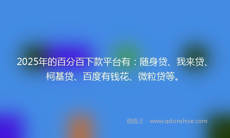 2025年的百分百下款平台有：随身贷、我来贷、柯基贷、百度有钱花、微粒贷等。