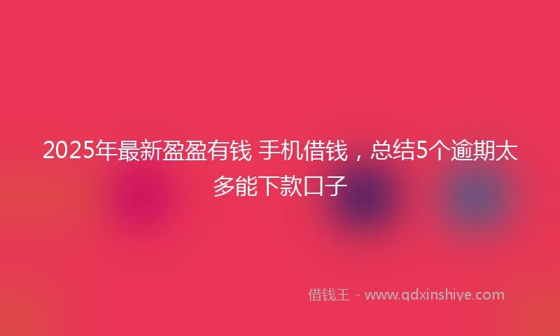 2025年最新盈盈有钱 手机借钱，总结5个逾期太多能下款口子