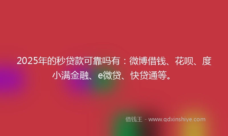 2025年的秒贷款可靠吗有：微博借钱、花呗、度小满金融、e微贷、快贷通等。