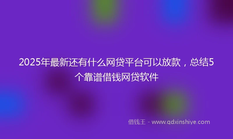 2025年最新还有什么网贷平台可以放款，总结5个靠谱借钱网贷软件