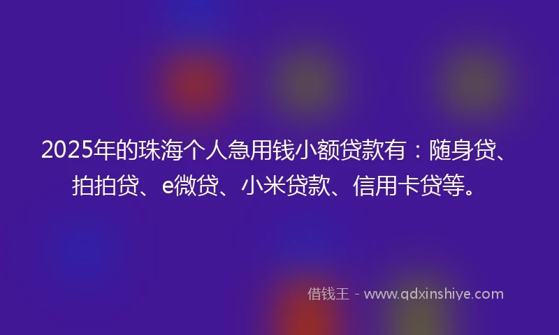 2025年的珠海个人急用钱小额贷款有：随身贷、拍拍贷、e微贷、小米贷款、信用卡贷等。