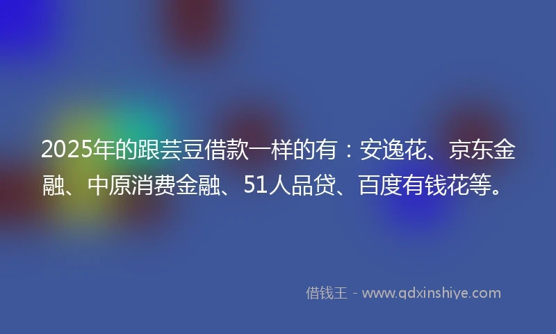 2025年的跟芸豆借款一样的有：安逸花、京东金融、中原消费金融、51人品贷、百度有钱花等。