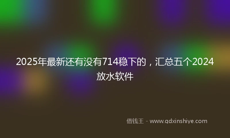 2025年最新还有没有714稳下的，汇总五个2024放水软件
