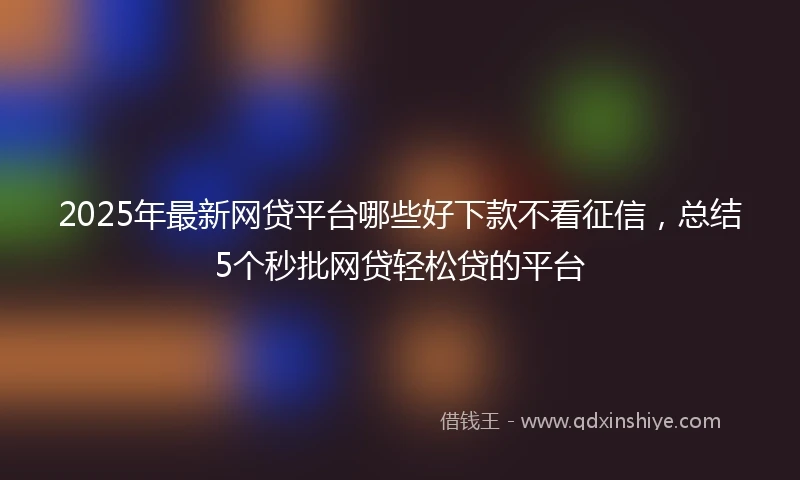 2025年最新网贷平台哪些好下款不看征信，总结5个秒批网贷轻松贷的平台