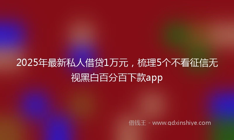 2025年最新私人借贷1万元，梳理5个不看征信无视黑白百分百下款app