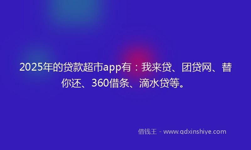 2025年的贷款超市app有：我来贷、团贷网、替你还、360借条、滴水贷等。