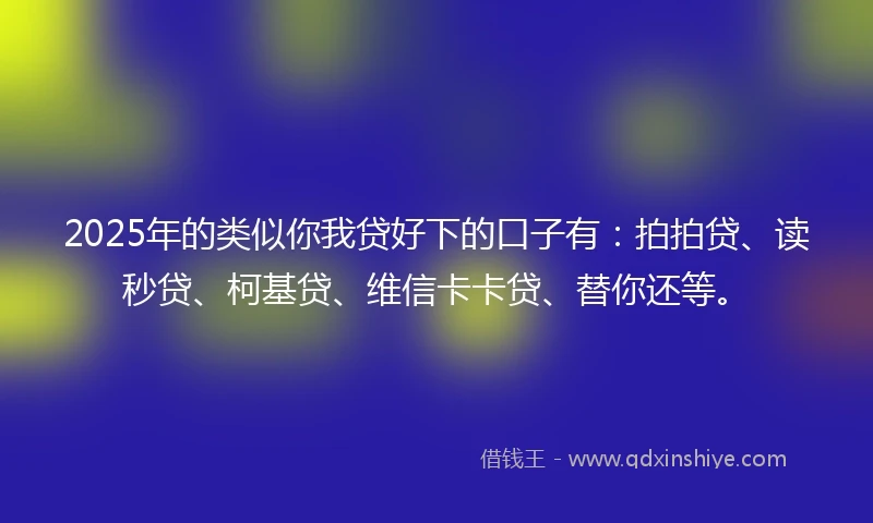 2025年的类似你我贷好下的口子有：拍拍贷、读秒贷、柯基贷、维信卡卡贷、替你还等。