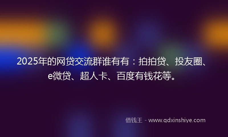 2025年的网贷交流群谁有有：拍拍贷、投友圈、e微贷、超人卡、百度有钱花等。