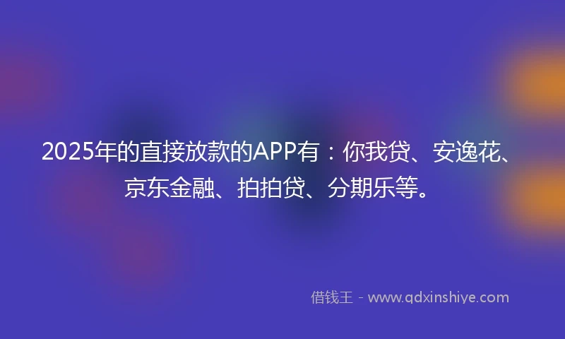 2025年的直接放款的APP有：你我贷、安逸花、京东金融、拍拍贷、分期乐等。