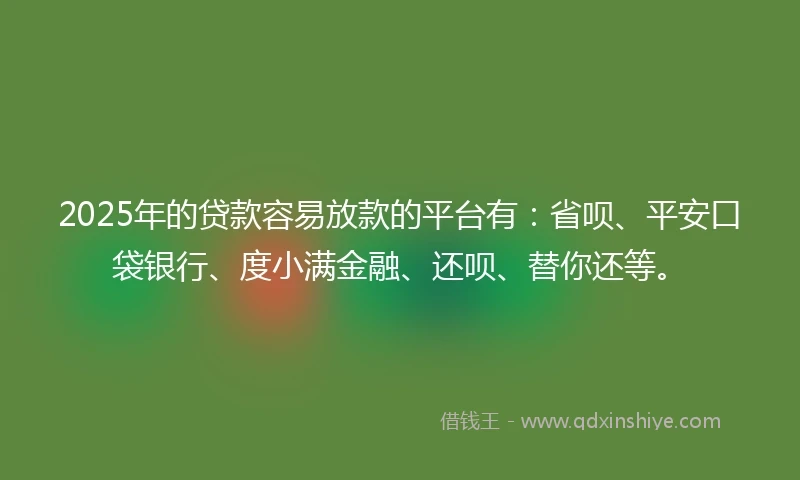 2025年的贷款容易放款的平台有：省呗、平安口袋银行、度小满金融、还呗、替你还等。