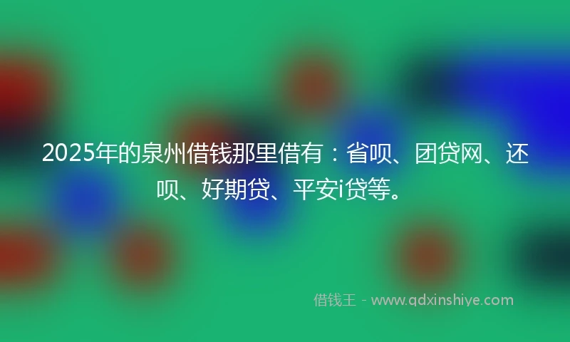 2025年的泉州借钱那里借有：省呗、团贷网、还呗、好期贷、平安i贷等。