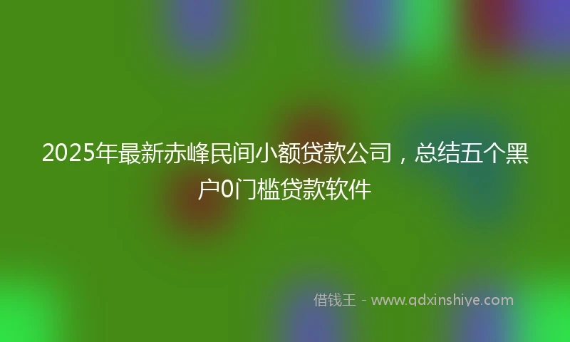 2025年最新赤峰民间小额贷款公司，总结五个黑户0门槛贷款软件