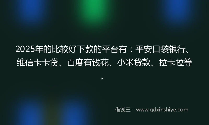 2025年的比较好下款的平台有：平安口袋银行、维信卡卡贷、百度有钱花、小米贷款、拉卡拉等。