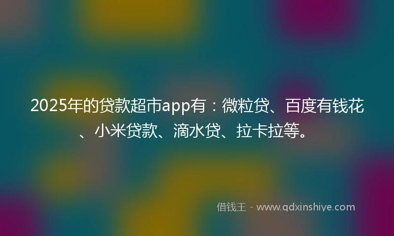 2025年的贷款超市app有：微粒贷、百度有钱花、小米贷款、滴水贷、拉卡拉等。