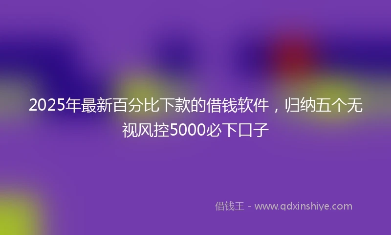 2025年最新百分比下款的借钱软件，归纳五个无视风控5000必下口子