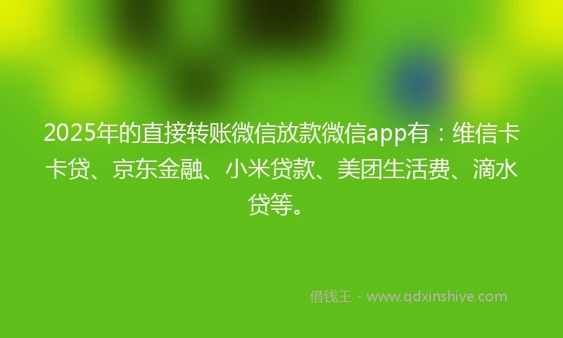 2025年的直接转账微信放款微信app有：维信卡卡贷、京东金融、小米贷款、美团生活费、滴水贷等。