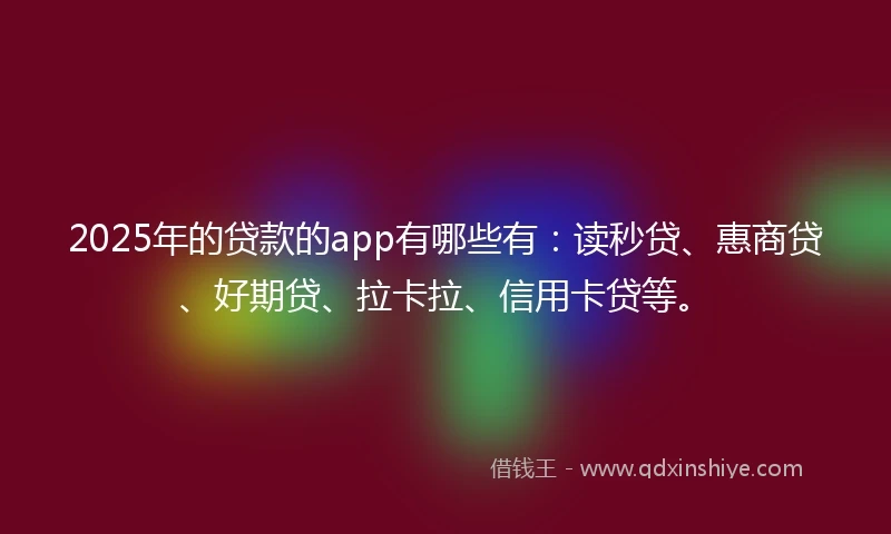 2025年的贷款的app有哪些有：读秒贷、惠商贷、好期贷、拉卡拉、信用卡贷等。