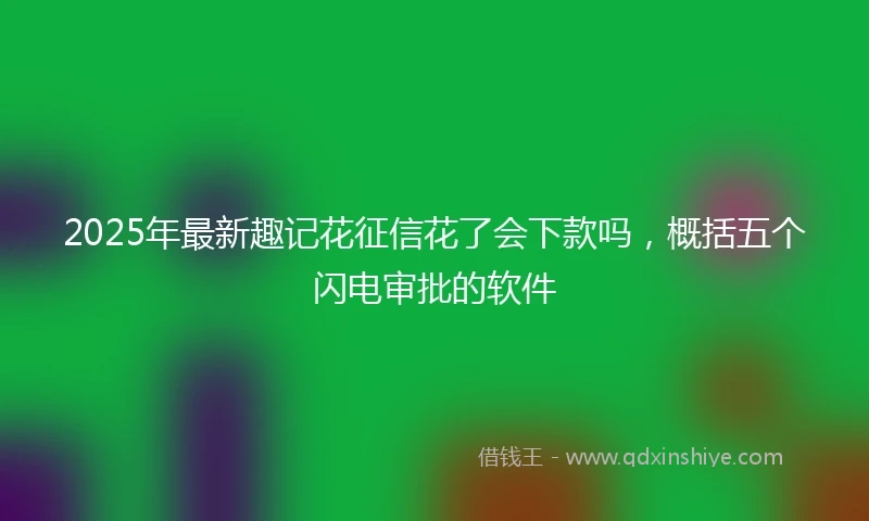 2025年最新趣记花征信花了会下款吗，概括五个闪电审批的软件