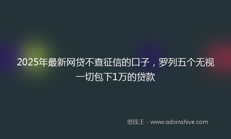 2025年最新网贷不查征信的口子，罗列五个无视一切包下1万的贷款
