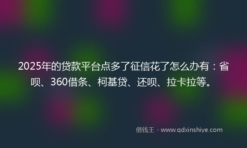 2025年的贷款平台点多了征信花了怎么办有：省呗、360借条、柯基贷、还呗、拉卡拉等。