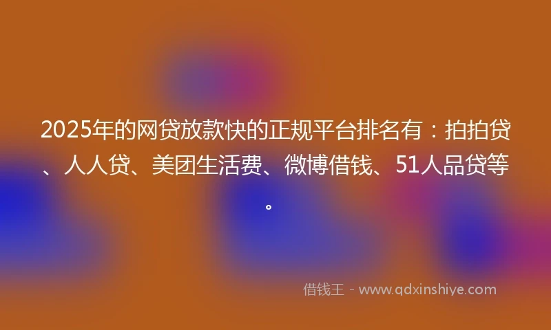 2025年的网贷放款快的正规平台排名有：拍拍贷、人人贷、美团生活费、微博借钱、51人品贷等。