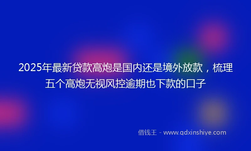 2025年最新贷款高炮是国内还是境外放款,梳理五个高炮无视风控逾期也下款的口子