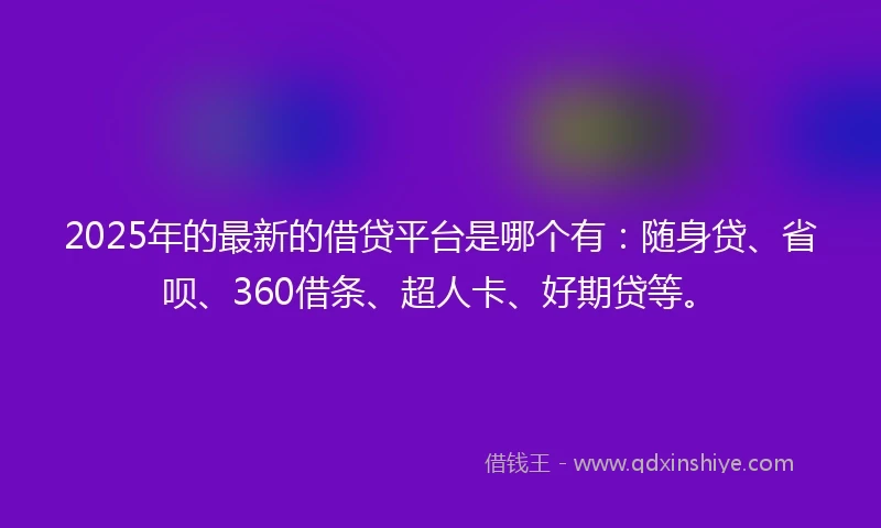 2025年的最新的借贷平台是哪个有：随身贷、省呗、360借条、超人卡、好期贷等。