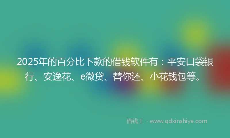 2025年的百分比下款的借钱软件有：平安口袋银行、安逸花、e微贷、替你还、小花钱包等。